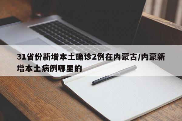 31省份新增本土确诊2例在内蒙古/内蒙新增本土病例哪里的