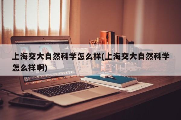上海交大自然科学怎么样(上海交大自然科学怎么样啊)