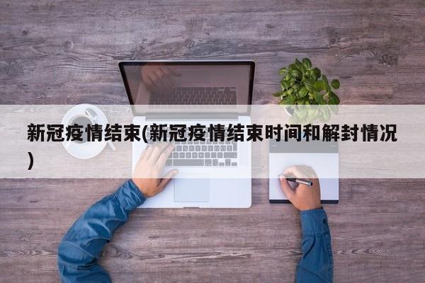 新冠疫情结束(新冠疫情结束时间和解封情况)