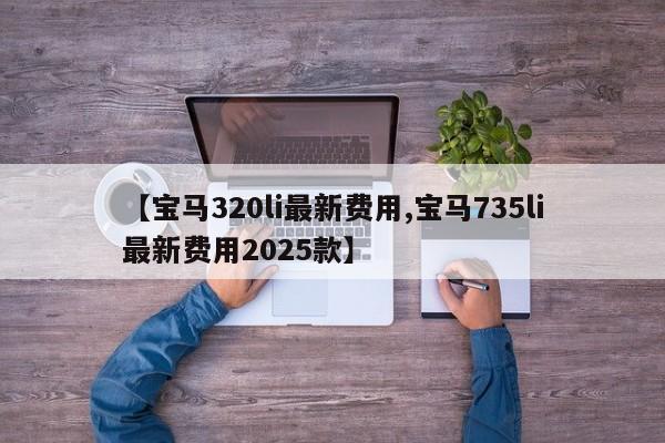 【宝马320li最新费用,宝马735li最新费用2025款】