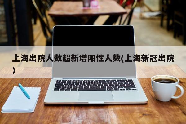 上海出院人数超新增阳性人数(上海新冠出院)