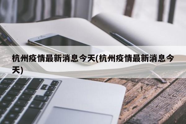 杭州疫情最新消息今天(杭州疫情最新消息今天)