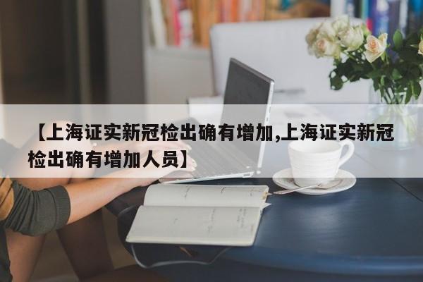 【上海证实新冠检出确有增加,上海证实新冠检出确有增加人员】
