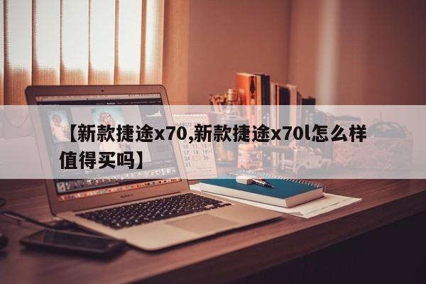 【新款捷途x70,新款捷途x70l怎么样值得买吗】