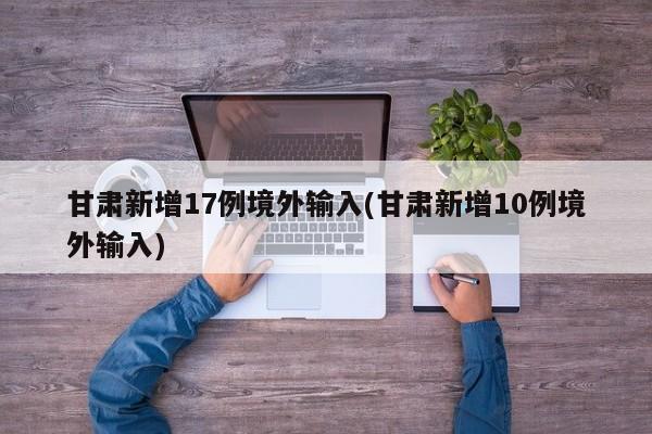 甘肃新增17例境外输入(甘肃新增10例境外输入)