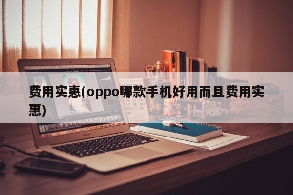 费用实惠(oppo哪款手机好用而且费用实惠)
