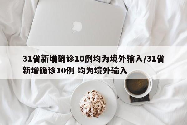 31省新增确诊10例均为境外输入/31省新增确诊10例 均为境外输入