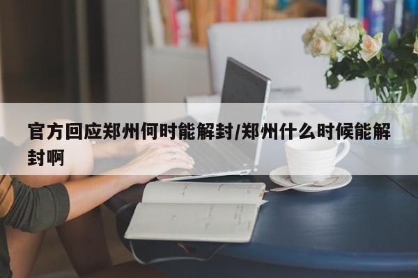 官方回应郑州何时能解封/郑州什么时候能解封啊