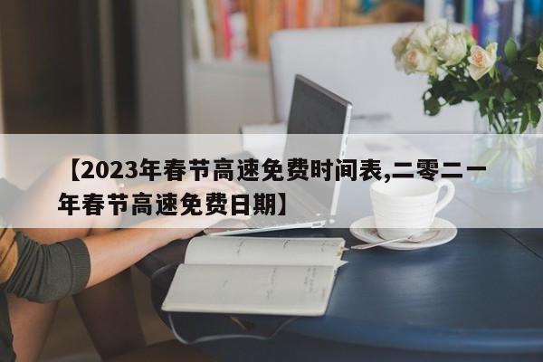 【2023年春节高速免费时间表,二零二一年春节高速免费日期】