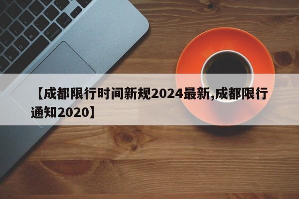 【成都限行时间新规2024最新,成都限行通知2020】