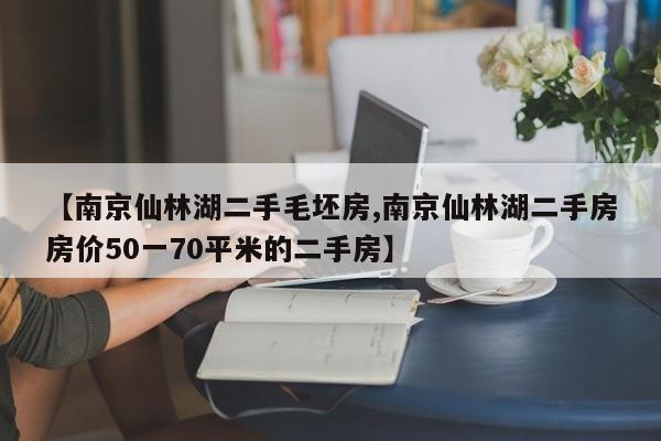 【南京仙林湖二手毛坯房,南京仙林湖二手房房价50一70平米的二手房】