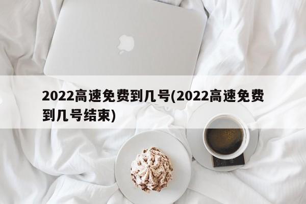 2022高速免费到几号(2022高速免费到几号结束)