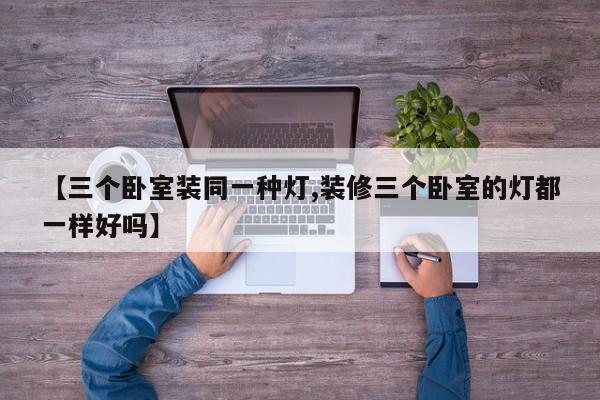 【三个卧室装同一种灯,装修三个卧室的灯都一样好吗】