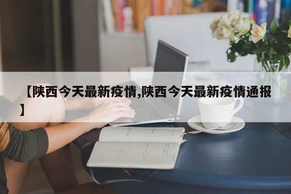 【陕西今天最新疫情,陕西今天最新疫情通报】