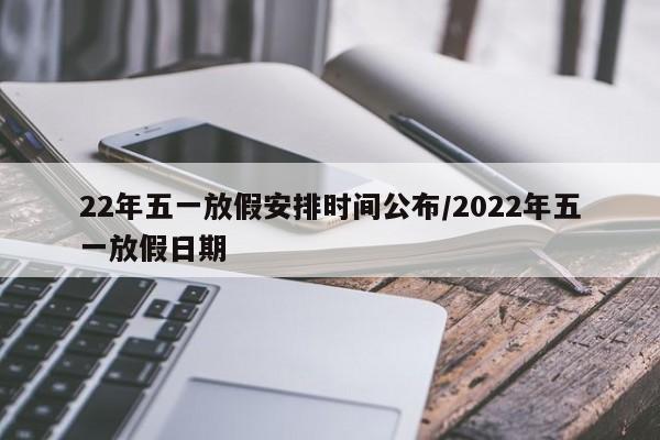 22年五一放假安排时间公布/2022年五一放假日期