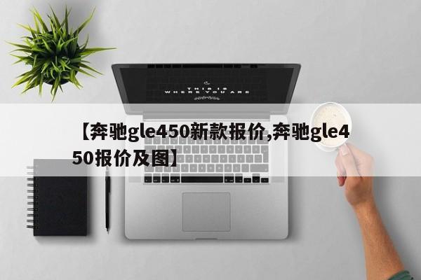 【奔驰gle450新款报价,奔驰gle450报价及图】