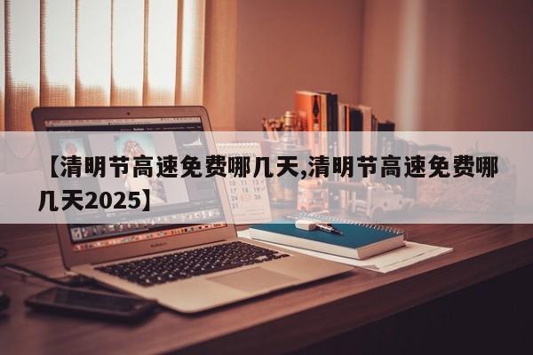 【清明节高速免费哪几天,清明节高速免费哪几天2025】
