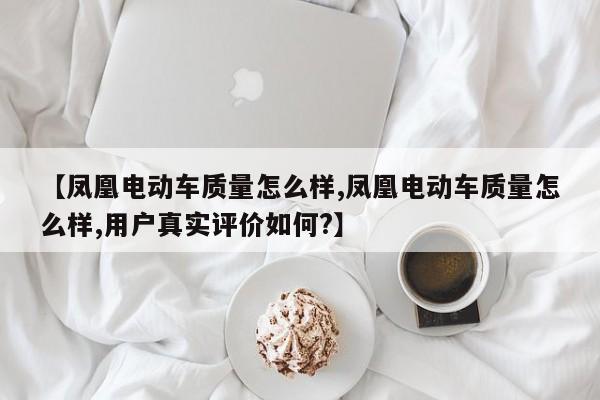 【凤凰电动车质量怎么样,凤凰电动车质量怎么样,用户真实评价如何?】