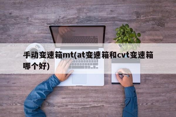 手动变速箱mt(at变速箱和cvt变速箱哪个好)