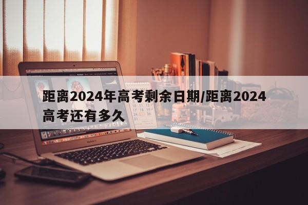 距离2024年高考剩余日期/距离2024高考还有多久