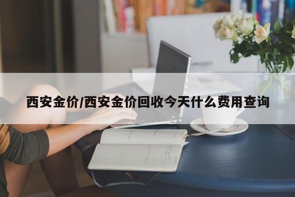 西安金价/西安金价回收今天什么费用查询
