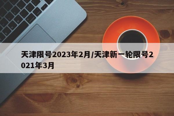 天津限号2023年2月/天津新一轮限号2021年3月