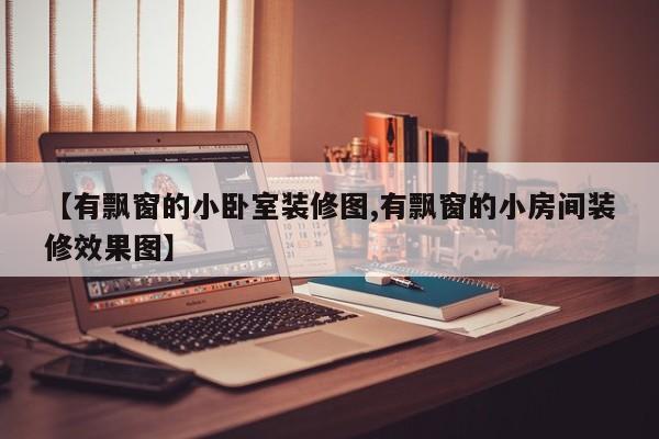 【有飘窗的小卧室装修图,有飘窗的小房间装修效果图】