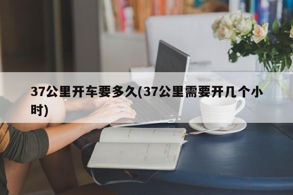 37公里开车要多久(37公里需要开几个小时)