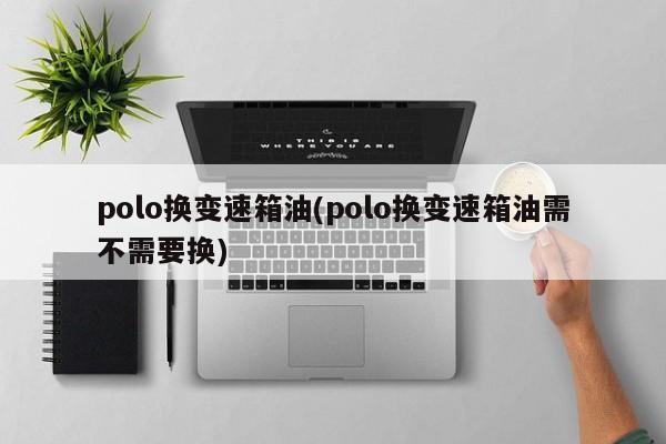 polo换变速箱油(polo换变速箱油需不需要换)