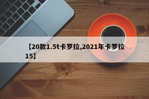 【20款1.5t卡罗拉,2021年卡罗拉15】