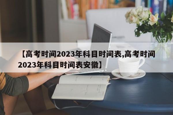 【高考时间2023年科目时间表,高考时间2023年科目时间表安徽】