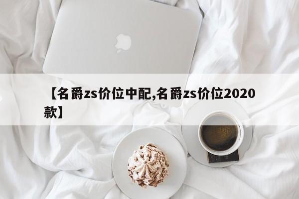 【名爵zs价位中配,名爵zs价位2020款】