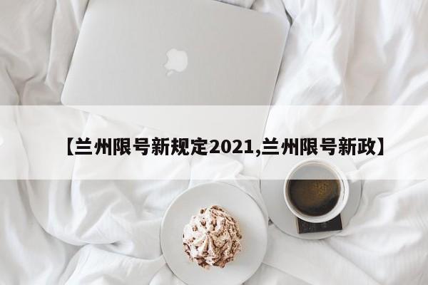 【兰州限号新规定2021,兰州限号新政】