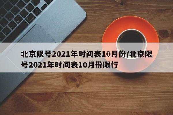 北京限号2021年时间表10月份/北京限号2021年时间表10月份限行