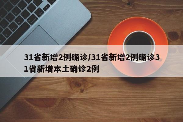 31省新增2例确诊/31省新增2例确诊31省新增本土确诊2例