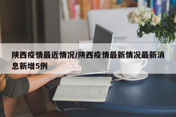 陕西疫情最近情况/陕西疫情最新情况最新消息新增5例