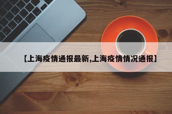 【上海疫情通报最新,上海疫情情况通报】