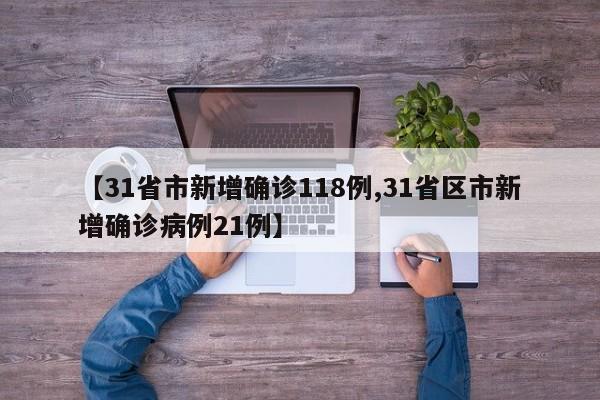 【31省市新增确诊118例,31省区市新增确诊病例21例】