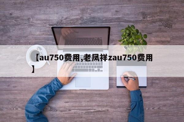 【au750费用,老凤祥zau750费用】