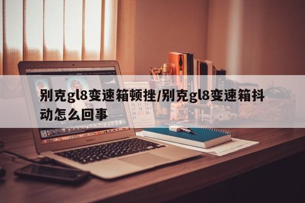 别克gl8变速箱顿挫/别克gl8变速箱抖动怎么回事