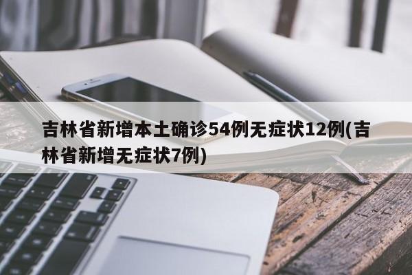 吉林省新增本土确诊54例无症状12例(吉林省新增无症状7例)