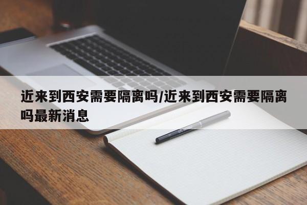 近来到西安需要隔离吗/近来到西安需要隔离吗最新消息