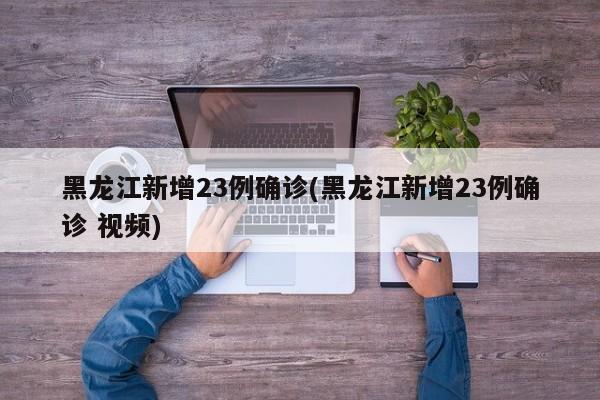 黑龙江新增23例确诊(黑龙江新增23例确诊 视频)