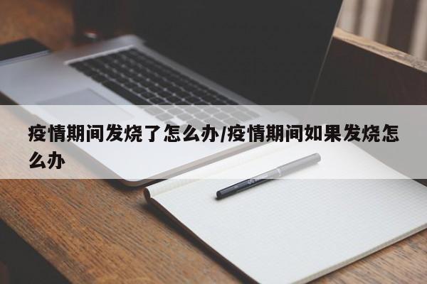 疫情期间发烧了怎么办/疫情期间如果发烧怎么办