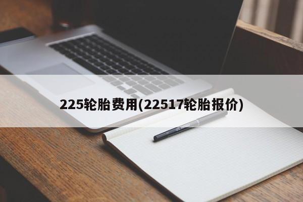 225轮胎费用(22517轮胎报价)
