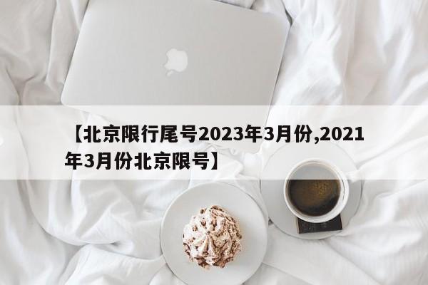 【北京限行尾号2023年3月份,2021年3月份北京限号】