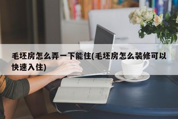 毛坯房怎么弄一下能住(毛坯房怎么装修可以快速入住)