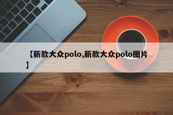 【新款大众polo,新款大众polo图片】