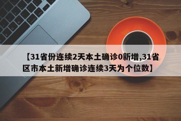 【31省份连续2天本土确诊0新增,31省区市本土新增确诊连续3天为个位数】