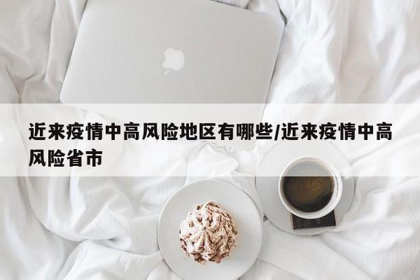 近来疫情中高风险地区有哪些/近来疫情中高风险省市